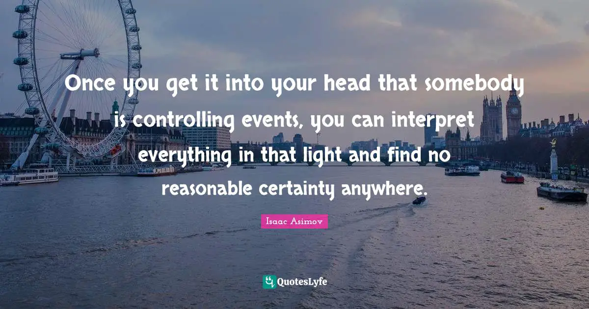 Once you get it into your head that somebody is controlling events, you can interpret everything in that light and find no reasonable certainty anywhere.
