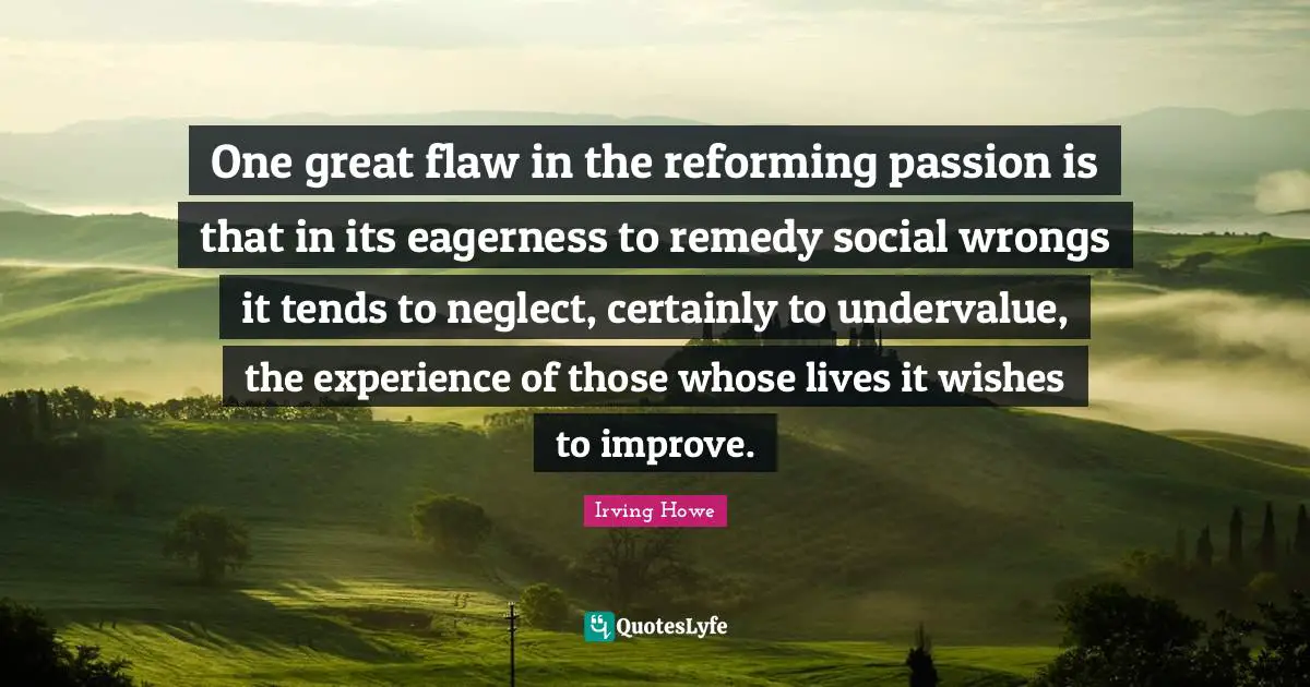 One great flaw in the reforming passion is that in its eagerness to remedy social wrongs it tends to neglect, certainly to undervalue, the experience of those whose lives it wishes to improve.