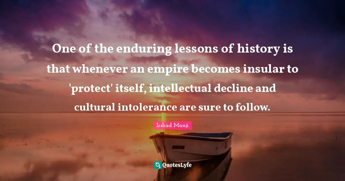 One of the enduring lessons of history is that whenever an empire becomes insular to 'protect' itself, intellectual decline and cultural intolerance are sure to follow.
