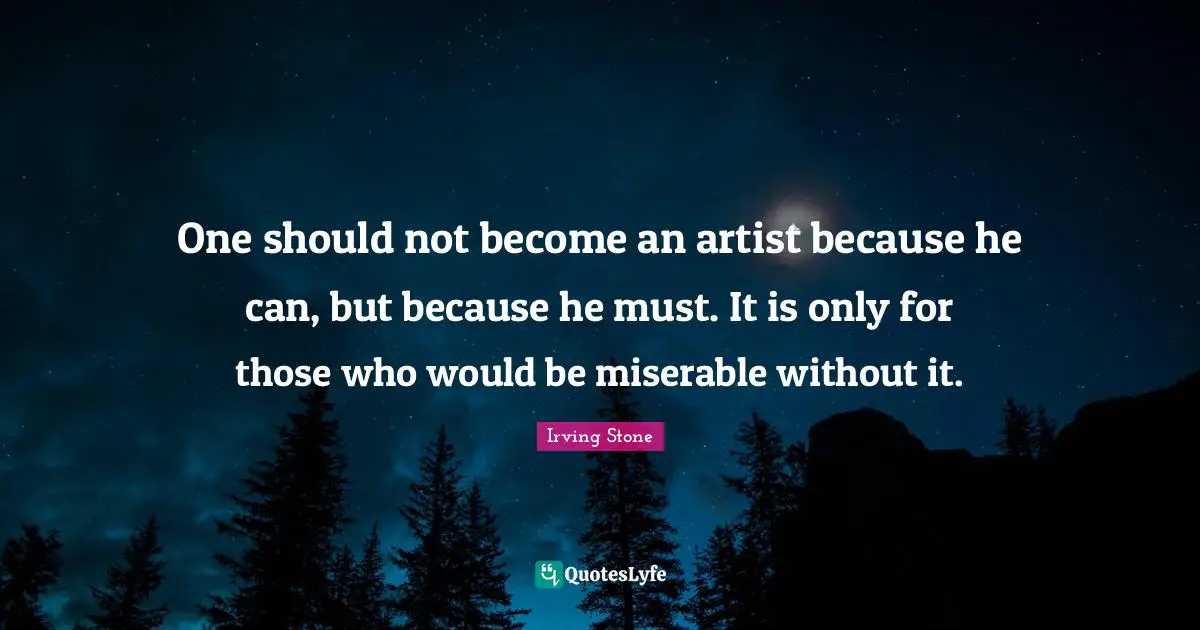 One should not become an artist because he can, but because he must. It is only for those who would be miserable without it.