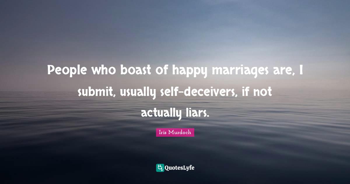 People who boast of happy marriages are, I submit, usually self-deceivers, if not actually liars.