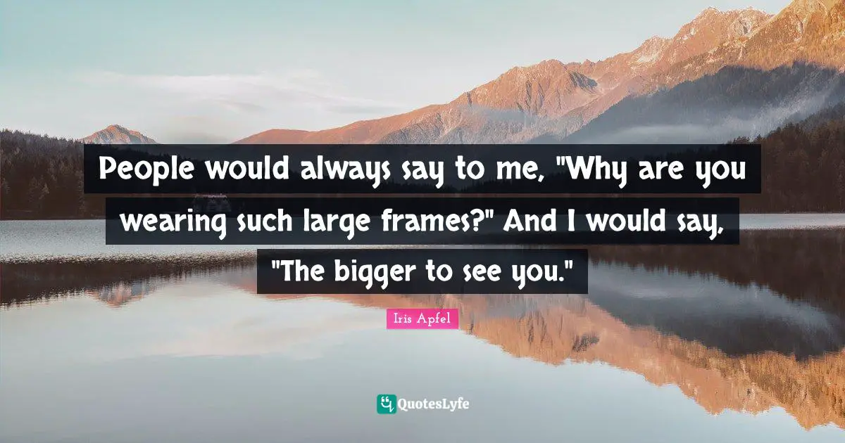 People would always say to me, "Why are you wearing such large frames?" And I would say, "The bigger to see you."