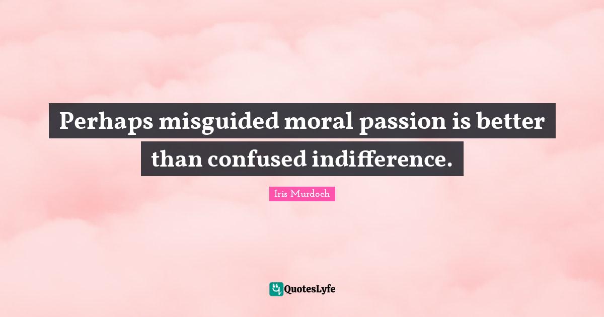 Perhaps misguided moral passion is better than confused indifference.