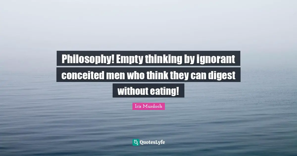 Philosophy! Empty thinking by ignorant conceited men who think they can digest without eating!