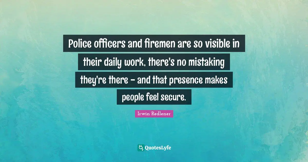 Police officers and firemen are so visible in their daily work, there's no mistaking they're there - and that presence makes people feel secure.