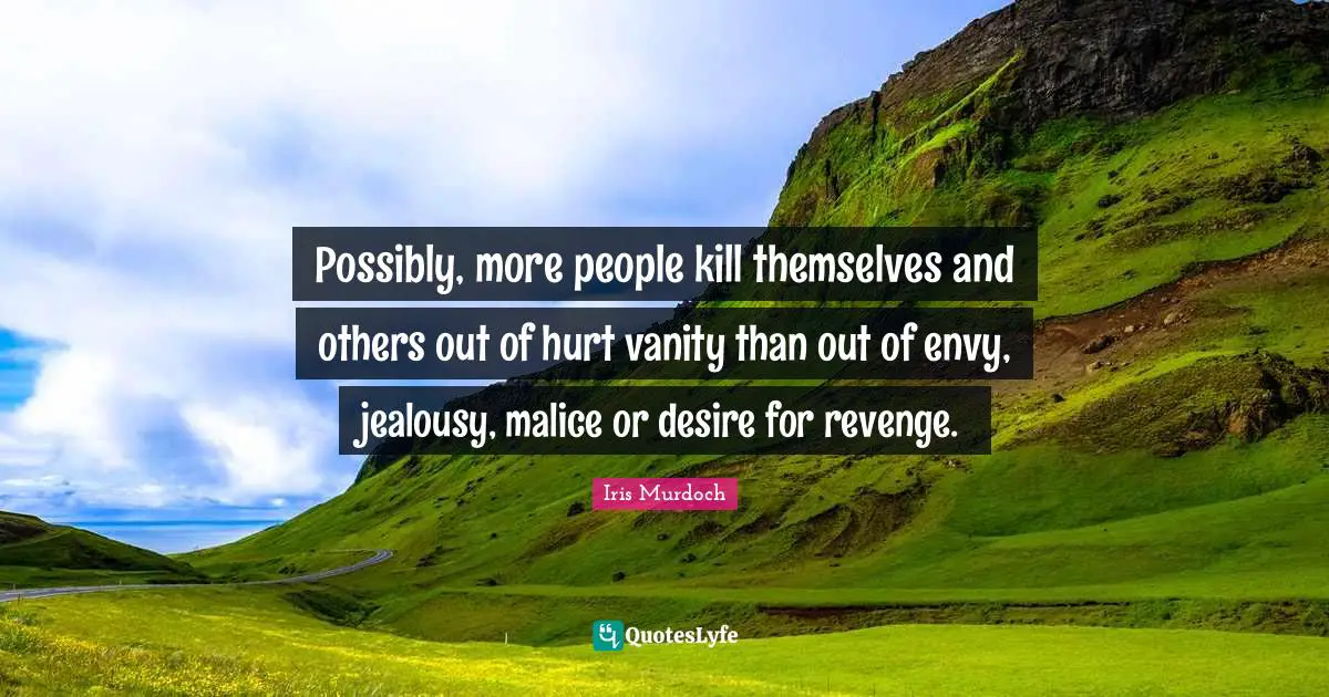 Iris Murdoch Quotes: "Possibly, more people kill themselves and others out of hurt vanity than out of envy, jealousy, malice or desire for revenge."