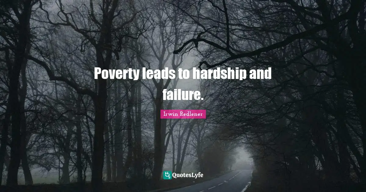 Poverty leads to hardship and failure.