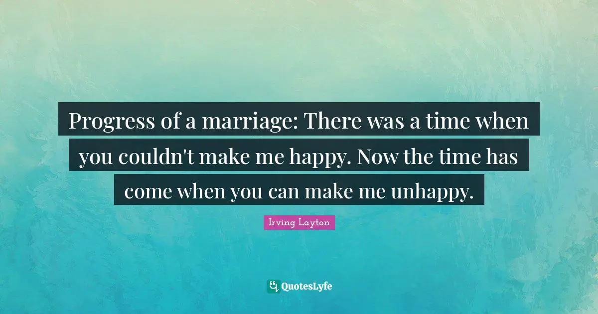 Irving Layton Quotes: "Progress of a marriage: There was a time when you couldn't make me happy. Now the time has come when you can make me unhappy."