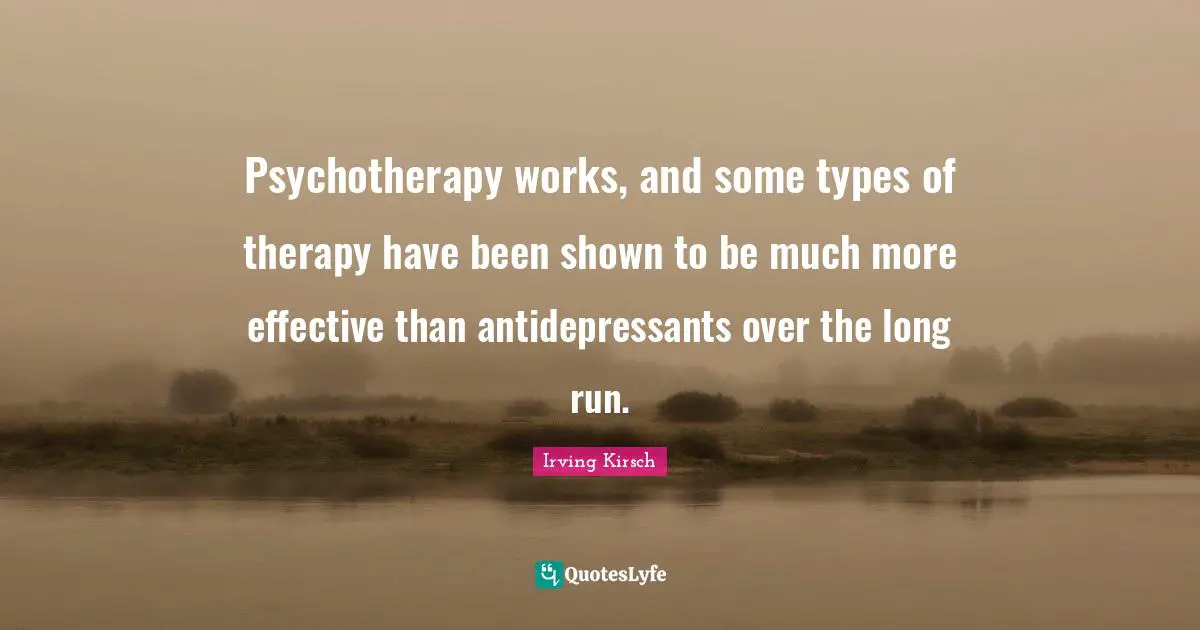 Antidepressants Quotes: "Psychotherapy works, and some types of therapy have been shown to be much more effective than antidepressants over the long run."