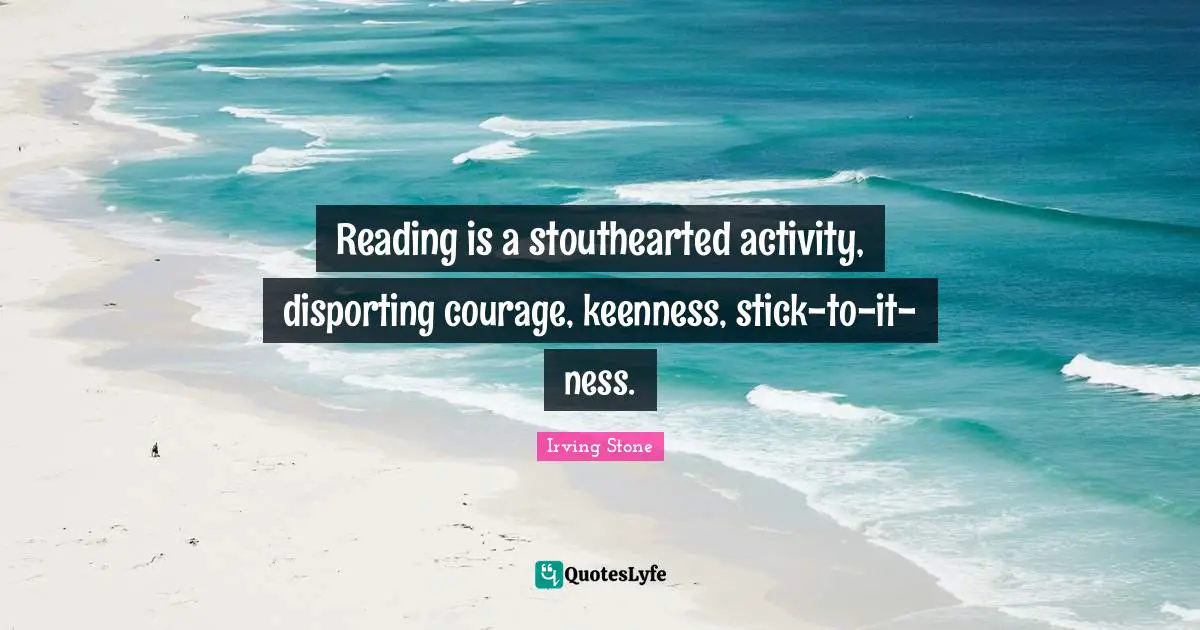 Reading is a stouthearted activity, disporting courage, keenness, stick-to-it-ness.
