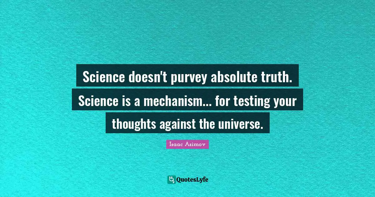 Science doesn't purvey absolute truth. Science is a mechanism... for testing your thoughts against the universe.