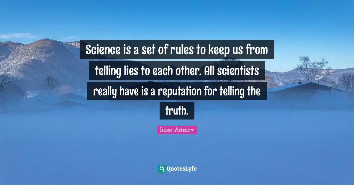Science is a set of rules to keep us from telling lies to each other. All scientists really have is a reputation for telling the truth.