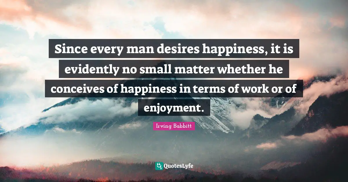 Since every man desires happiness, it is evidently no small matter whether he conceives of happiness in terms of work or of enjoyment.