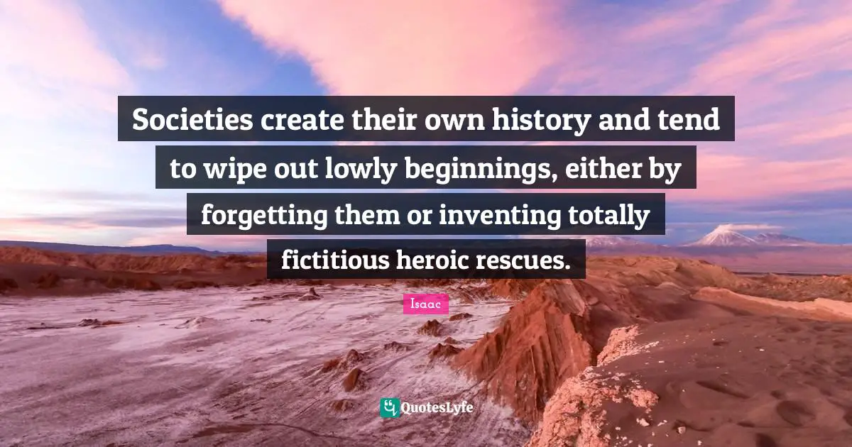Societies create their own history and tend to wipe out lowly beginnings, either by forgetting them or inventing totally fictitious heroic rescues.