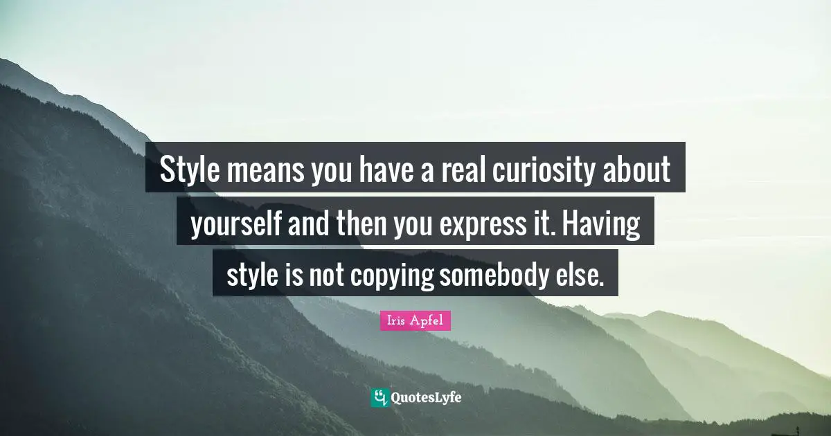 Style means you have a real curiosity about yourself and then you express it. Having style is not copying somebody else.