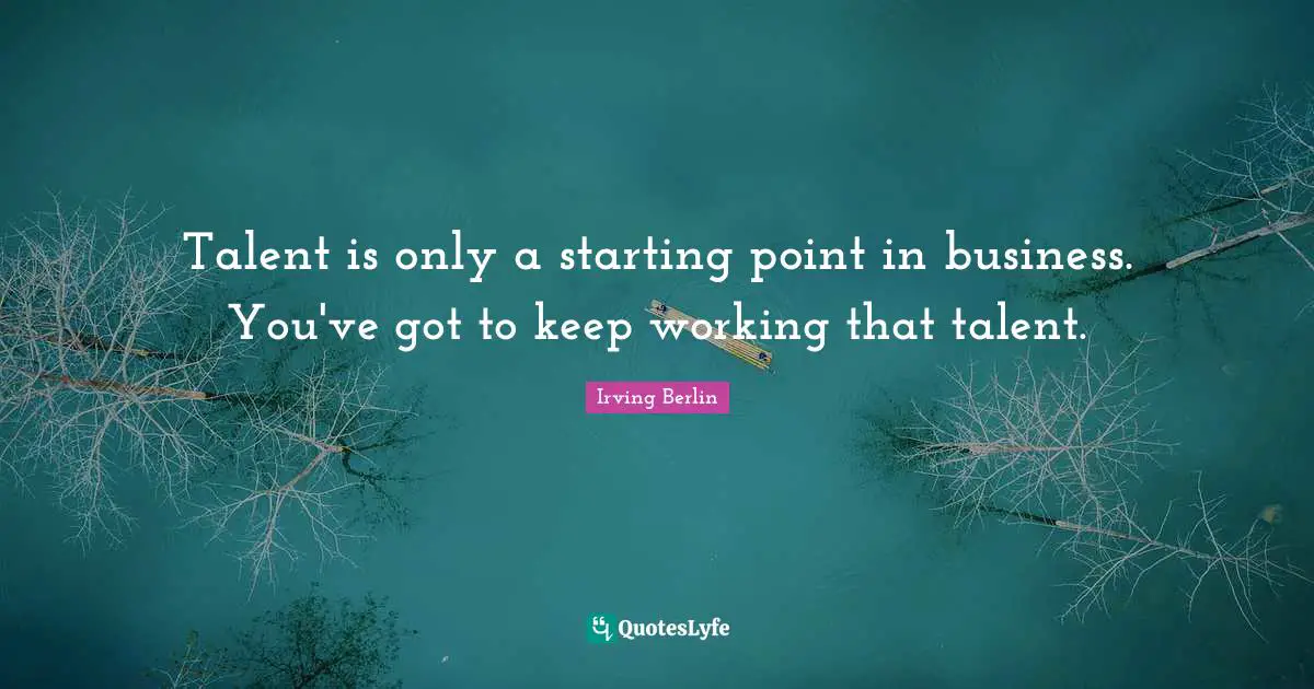 Talent is only a starting point in business. You've got to keep working that talent.
