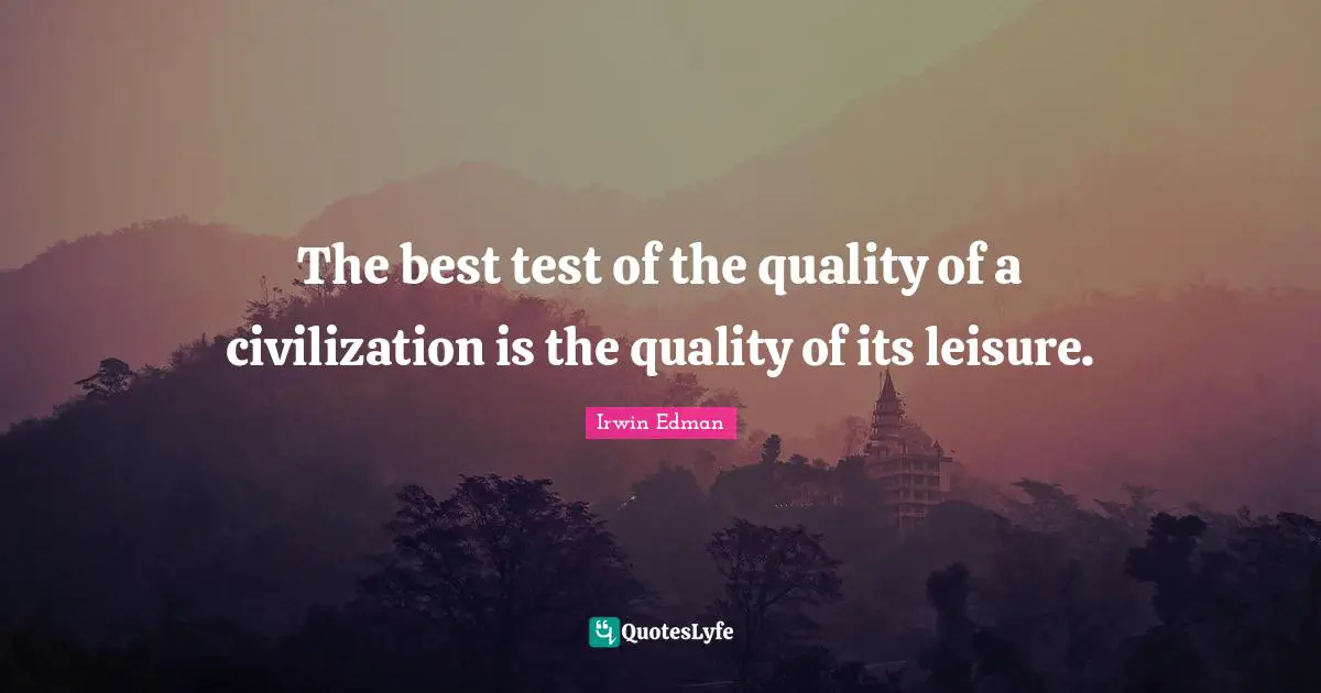 The best test of the quality of a civilization is the quality of its leisure.