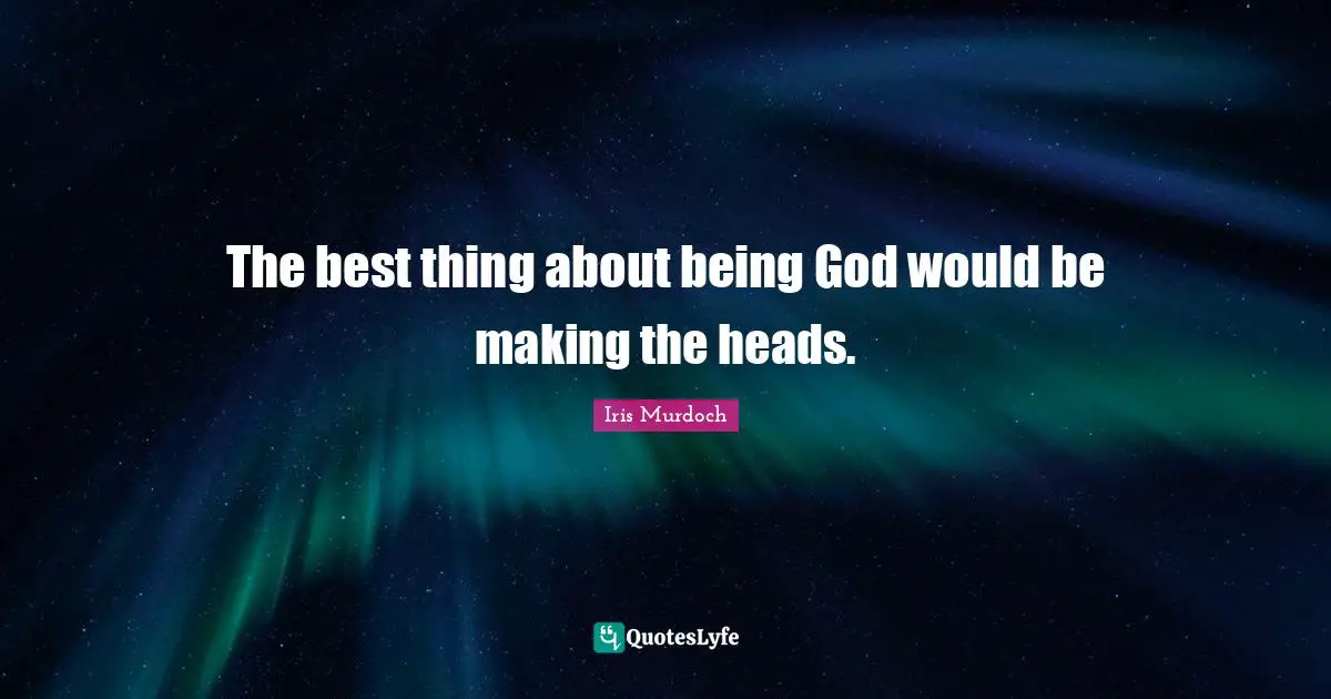 The best thing about being God would be making the heads.