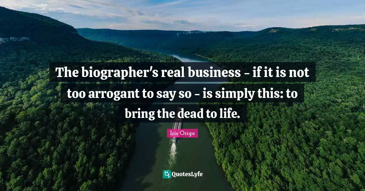 The biographer's real business - if it is not too arrogant to say so - is simply this: to bring the dead to life.