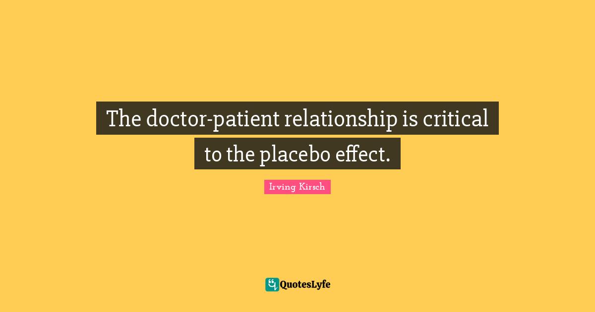 Irving Kirsch Quotes: "The doctor-patient relationship is critical to the placebo effect."