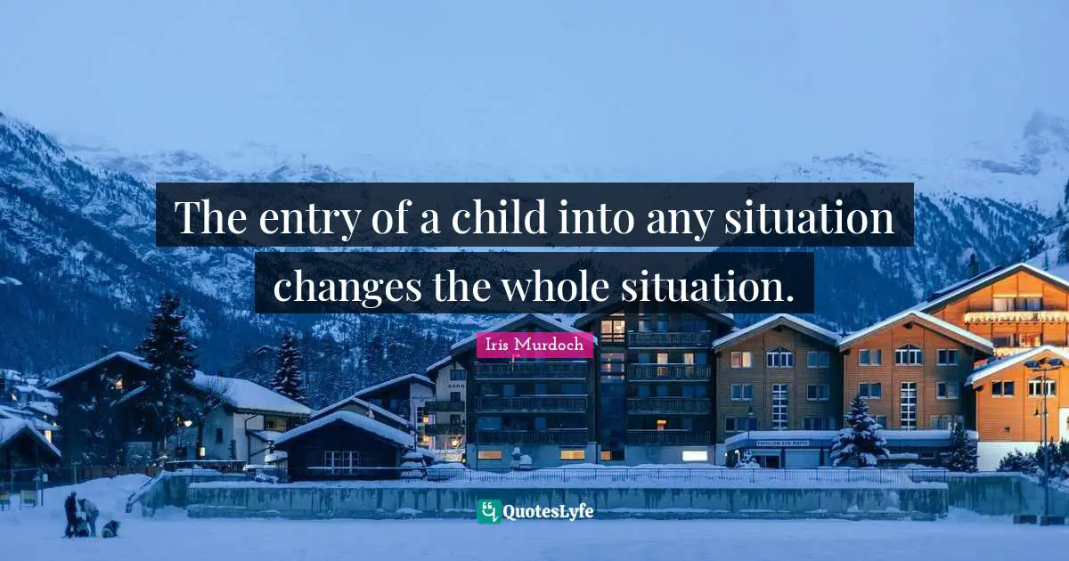 The entry of a child into any situation changes the whole situation.