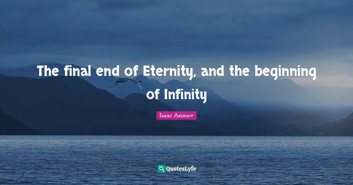 The final end of Eternity, and the beginning of Infinity