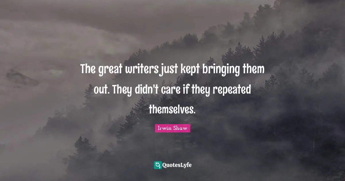 The great writers just kept bringing them out. They didn't care if they repeated themselves.