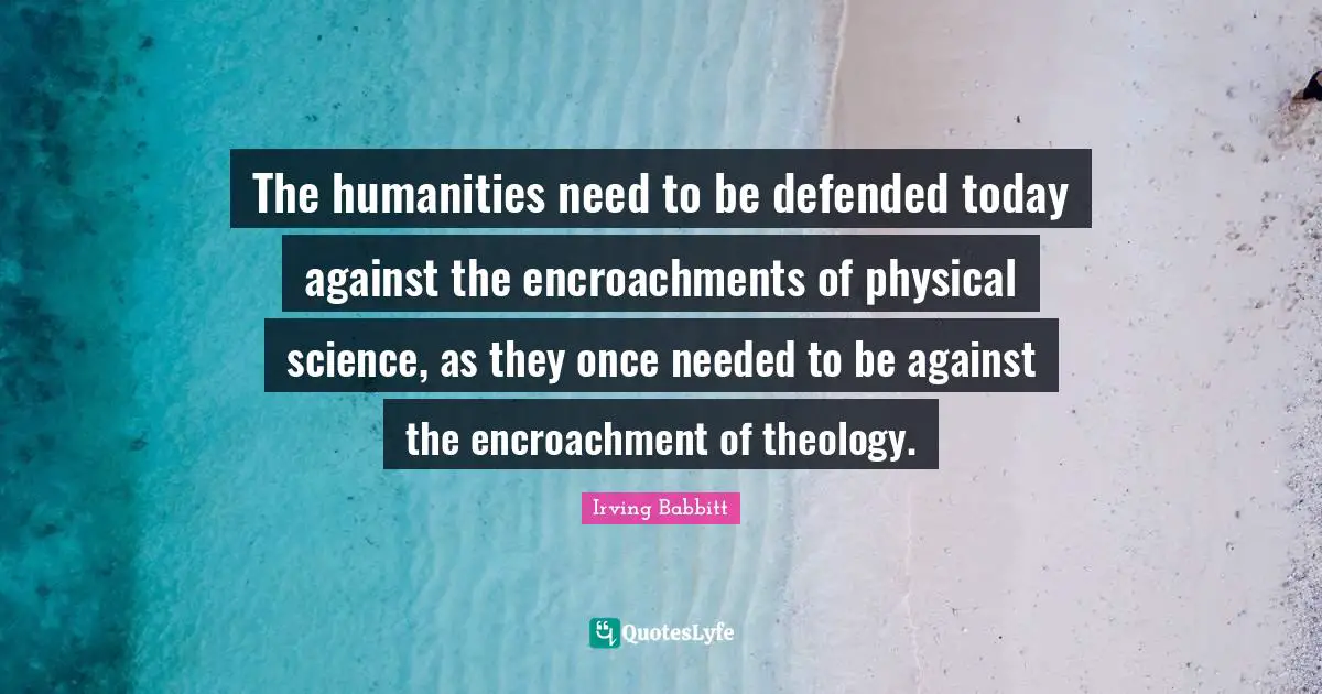 The humanities need to be defended today against the encroachments of physical science, as they once needed to be against the encroachment of theology.