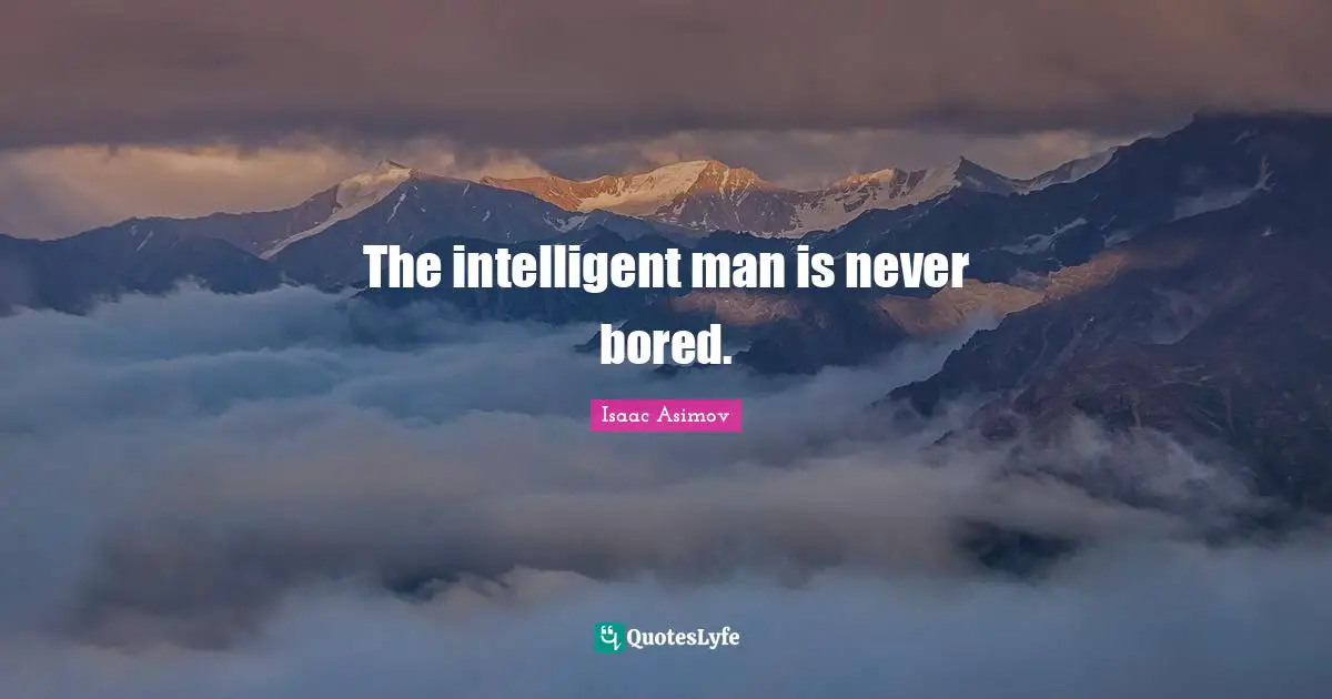 The intelligent man is never bored.