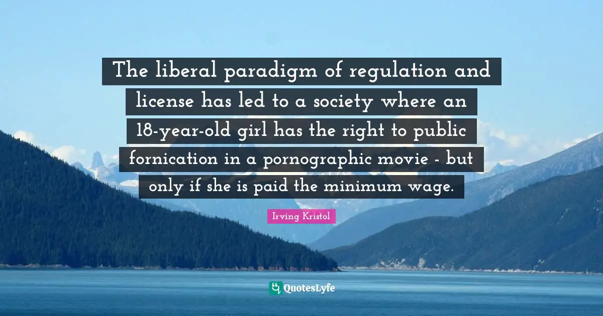 Regulation Quotes: "The liberal paradigm of regulation and license has led to a society where an 18-year-old girl has the right to public fornication in a pornographic movie - but only if she is paid the minimum wage."