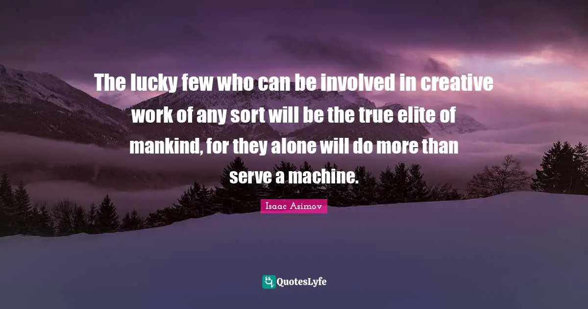 The lucky few who can be involved in creative work of any sort will be the true elite of mankind, for they alone will do more than serve a machine.