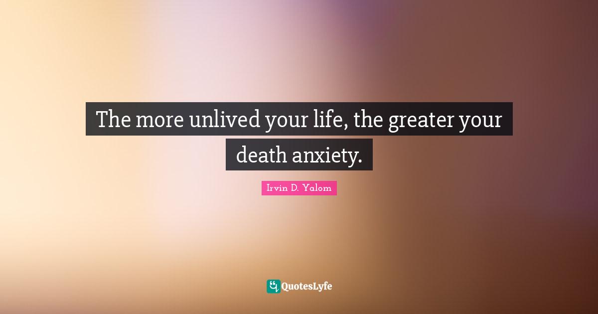 The more unlived your life, the greater your death anxiety.