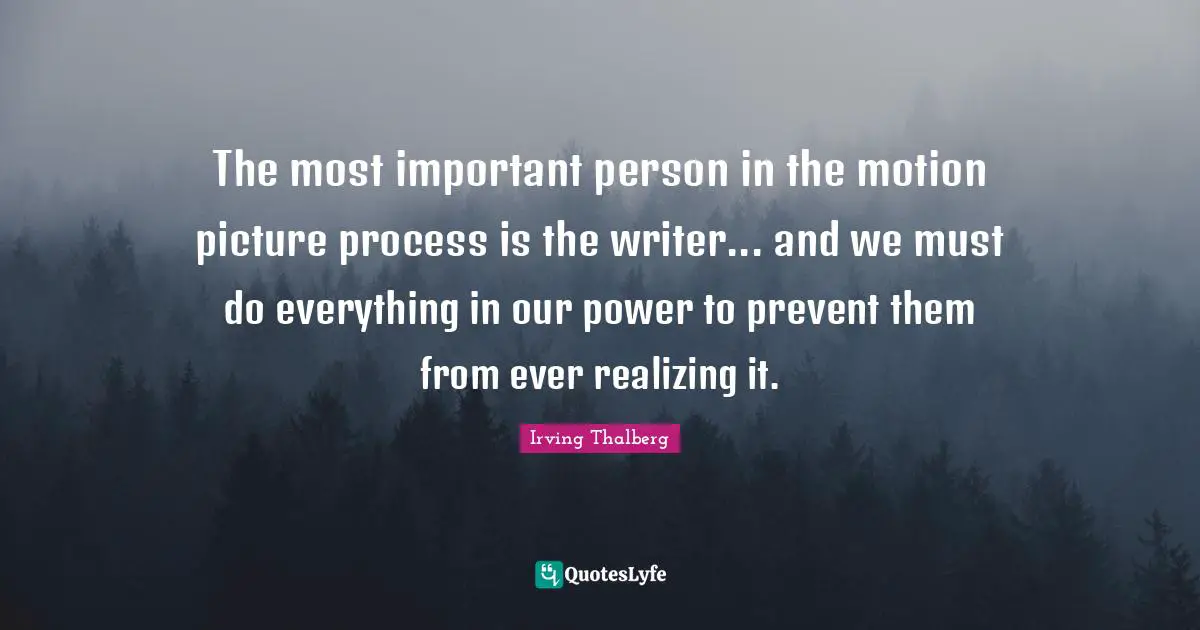 The most important person in the motion picture process is the writer... and we must do everything in our power to prevent them from ever realizing it.