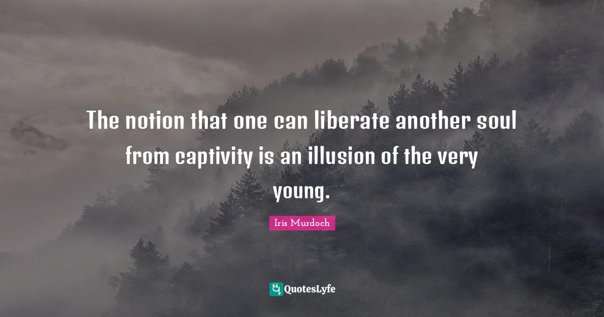 The notion that one can liberate another soul from captivity is an ill... Quote by Iris Murdoch