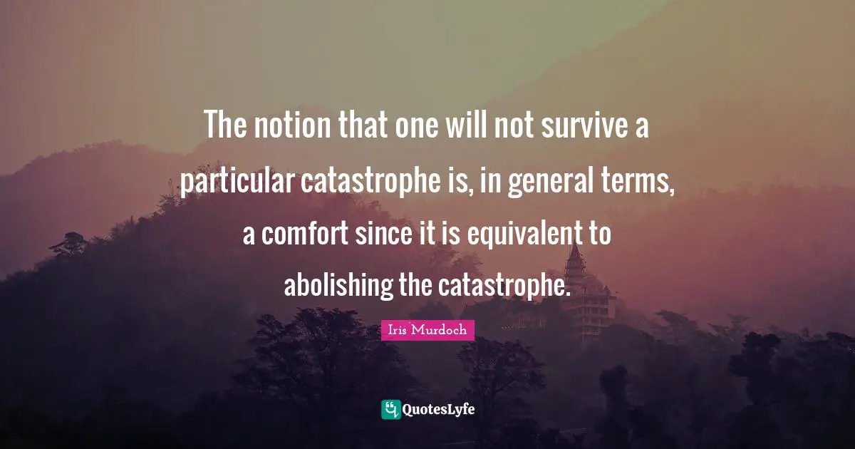 The notion that one will not survive a particular catastrophe is, in general terms, a comfort since it is equivalent to abolishing the catastrophe.