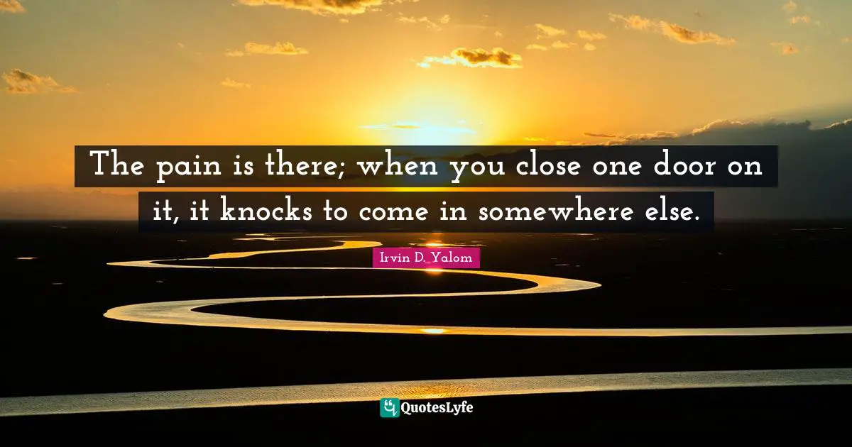 The pain is there; when you close one door on it, it knocks to come in somewhere else.
