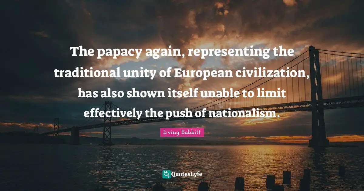 Representing Quotes: "The papacy again, representing the traditional unity of European civilization, has also shown itself unable to limit effectively the push of nationalism."