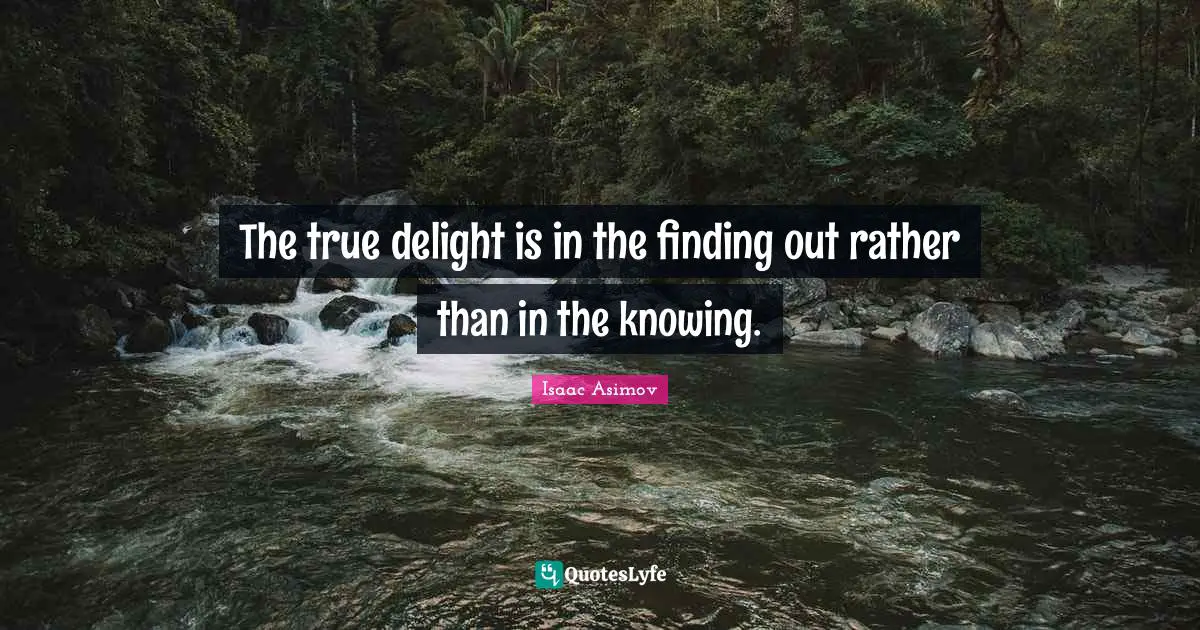 The true delight is in the finding out rather than in the knowing.