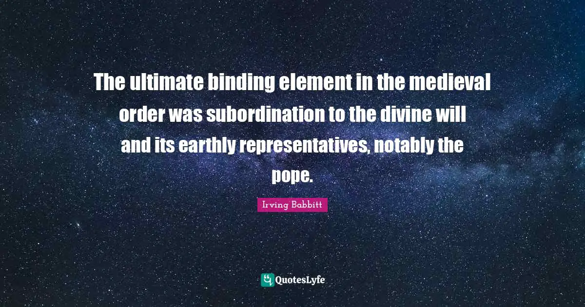 Representatives Quotes: "The ultimate binding element in the medieval order was subordination to the divine will and its earthly representatives, notably the pope."