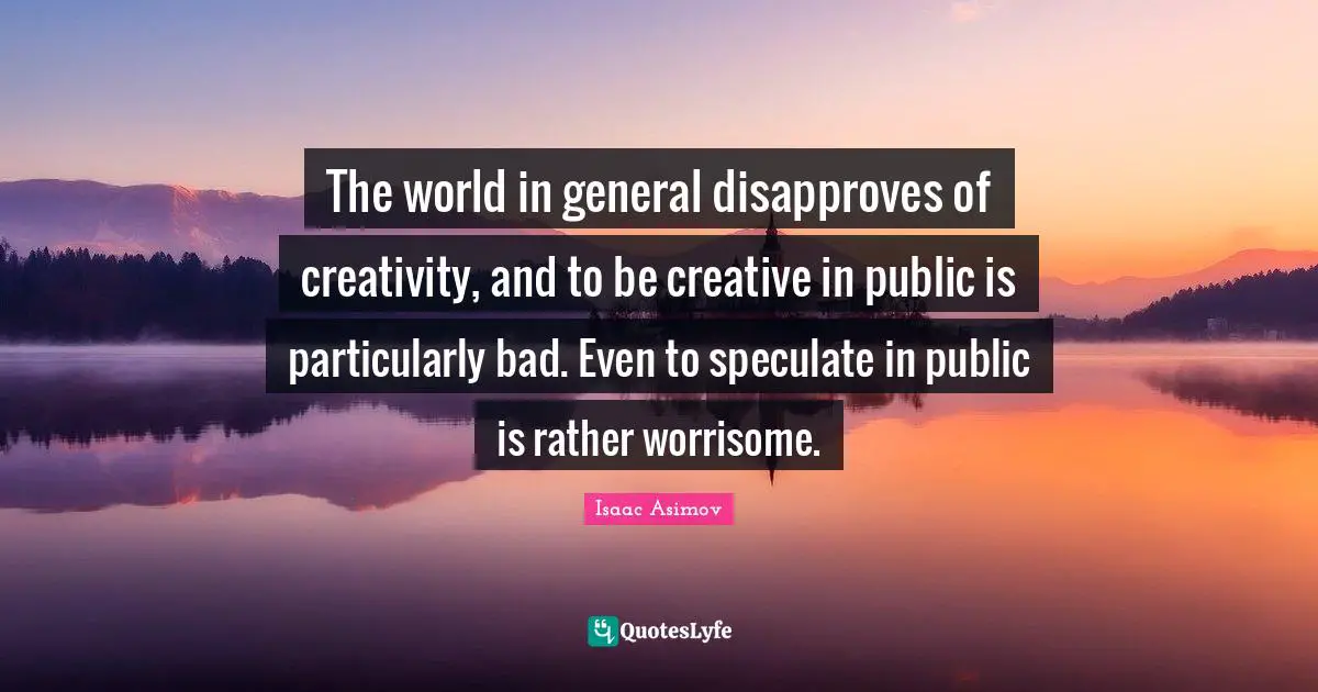 The world in general disapproves of creativity, and to be creative in public is particularly bad. Even to speculate in public is rather worrisome.