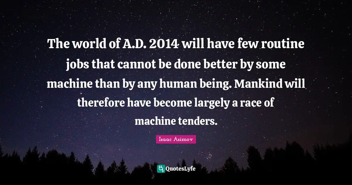 The world of A.D. 2014 will have few routine jobs that cannot be done better by some machine than by any human being. Mankind will therefore have become largely a race of machine tenders.