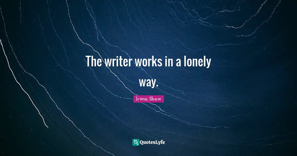 The writer works in a lonely way.