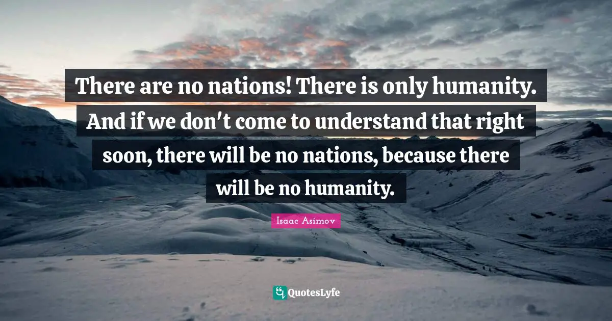 Isaac Asimov Quotes: There are no nations! There is only humanity. And if we don't come to understand that right soon, there will be no nations, because there will be no humanity.
