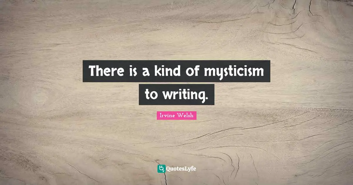 There is a kind of mysticism to writing.