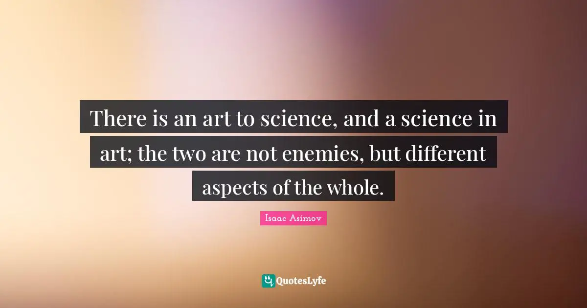 There is an art to science, and a science in art; the two are not enemies, but different aspects of the whole.