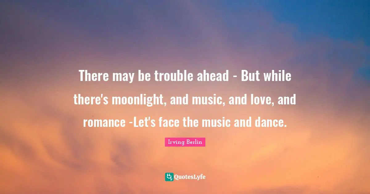 Moonlight Quotes: "There may be trouble ahead - But while there's moonlight, and music, and love, and romance -Let's face the music and dance."