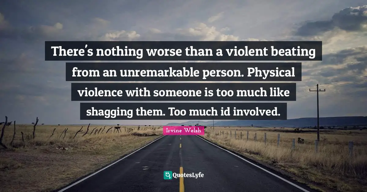 There's nothing worse than a violent beating from an unremarkable person. Physical violence with someone is too much like shagging them. Too much id involved.