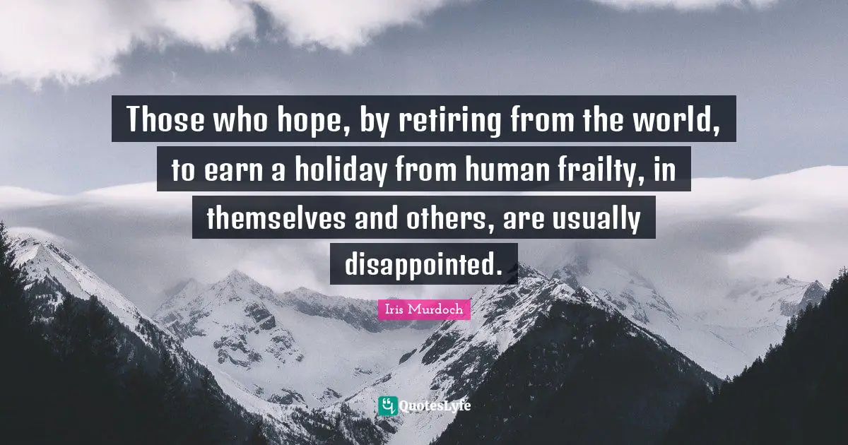 Those who hope, by retiring from the world, to earn a holiday from human frailty, in themselves and others, are usually disappointed.