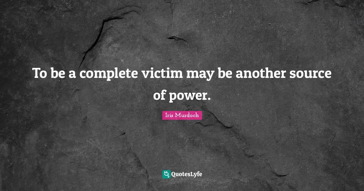To be a complete victim may be another source of power.