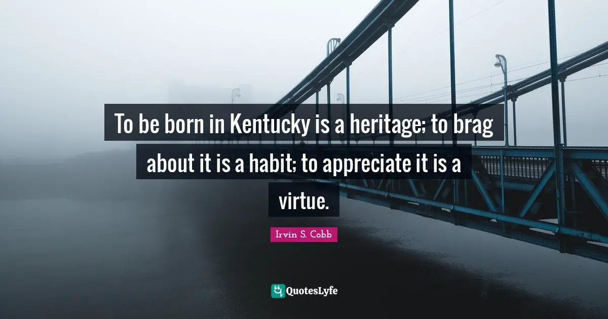 Habit Quotes: "To be born in Kentucky is a heritage; to brag about it is a habit; to appreciate it is a virtue."